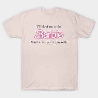 Think of me as the Barbie you will never get to play with T-Shirt